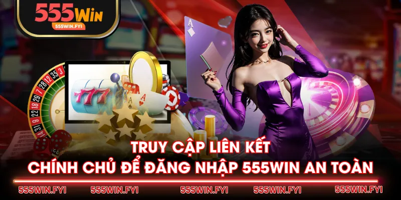 Truy cập liên kết chính chủ để đăng nhập 555WIN an toàn