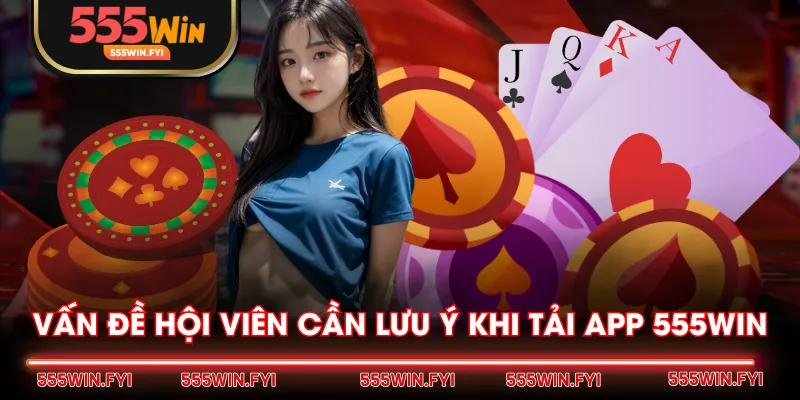 Vấn đề hội viên cần lưu ý khi tải app 555WIN